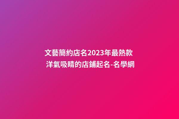 文藝簡約店名2023年最熱款 洋氣吸睛的店鋪起名-名學網-第1張-店鋪起名-玄機派